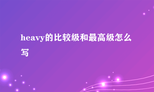 heavy的比较级和最高级怎么写