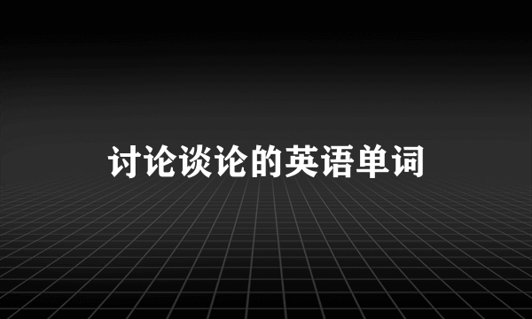 讨论谈论的英语单词