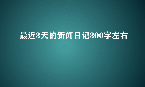 最近3天的新闻日记300字左右