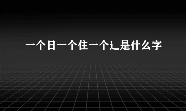 一个日一个住一个辶是什么字