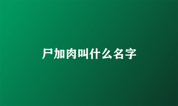 尸加肉叫什么名字