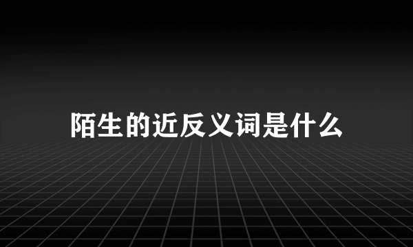 陌生的近反义词是什么