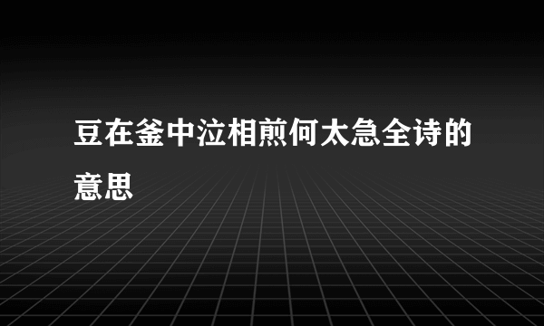 豆在釜中泣相煎何太急全诗的意思