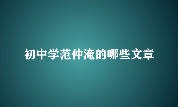 初中学范仲淹的哪些文章