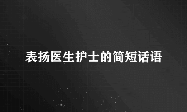 表扬医生护士的简短话语