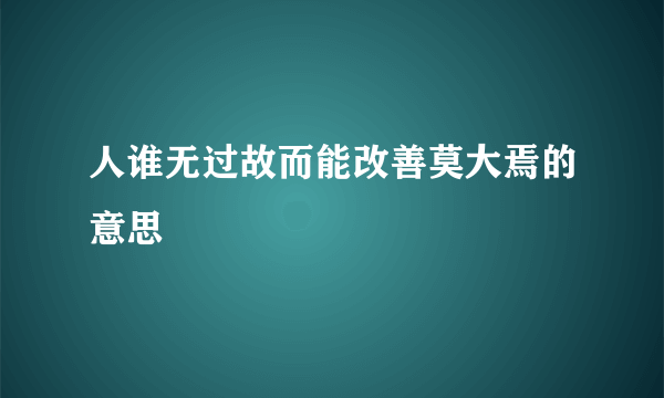 人谁无过故而能改善莫大焉的意思