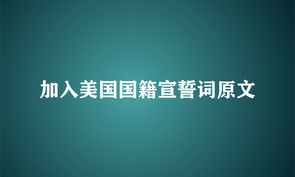 加入美国国籍宣誓词原文