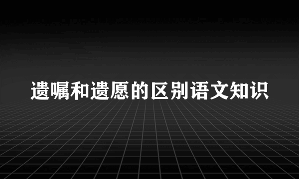 遗嘱和遗愿的区别语文知识