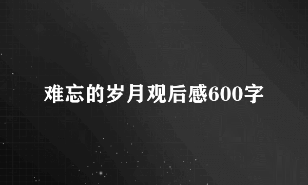 难忘的岁月观后感600字