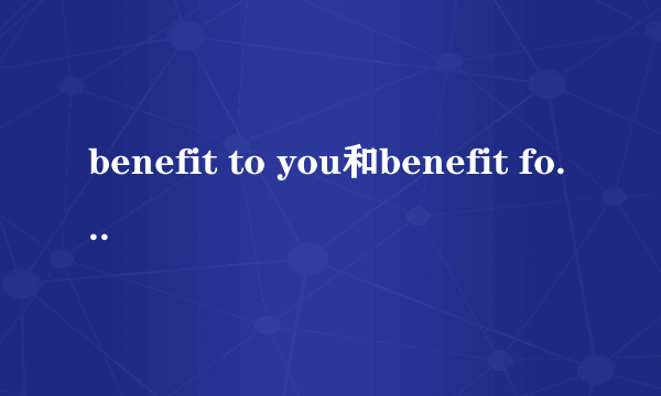 benefit to you和benefit for 的区别you