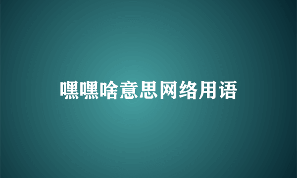 嘿嘿啥意思网络用语