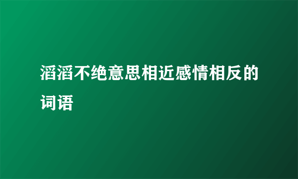 滔滔不绝意思相近感情相反的词语