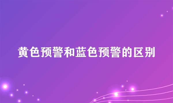 黄色预警和蓝色预警的区别