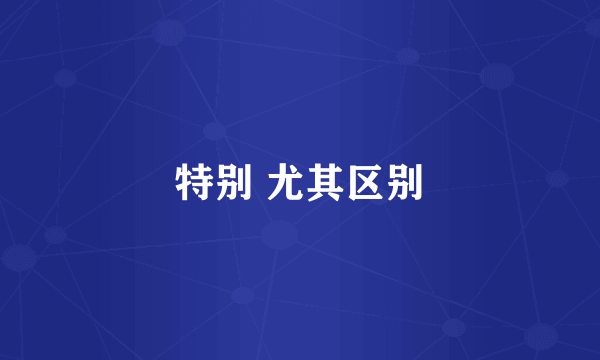 特别 尤其区别