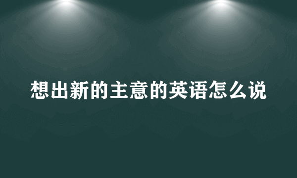 想出新的主意的英语怎么说