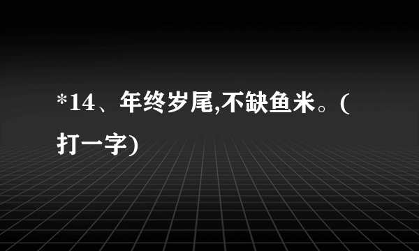 *14、年终岁尾,不缺鱼米。(打一字)