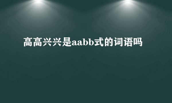 高高兴兴是aabb式的词语吗