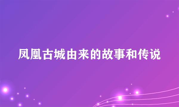凤凰古城由来的故事和传说