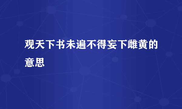 观天下书未遍不得妄下雌黄的意思