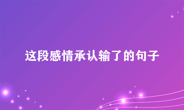 这段感情承认输了的句子