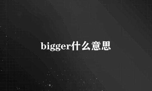 bigger什么意思