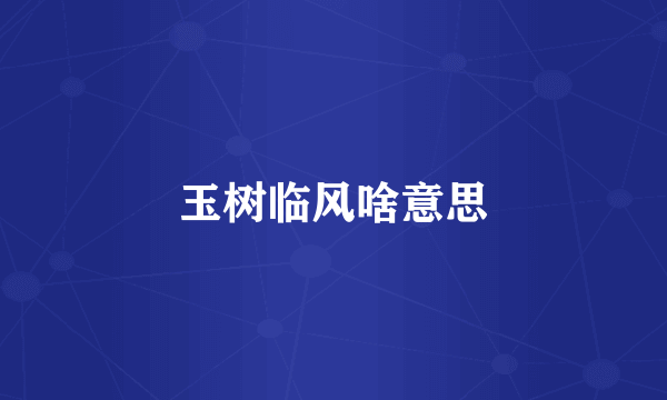 玉树临风啥意思