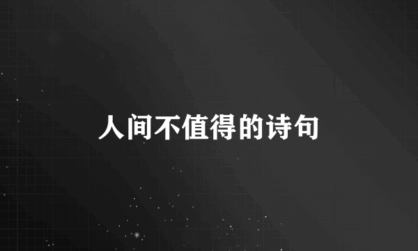 人间不值得的诗句