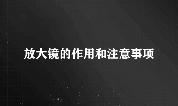 放大镜的作用和注意事项