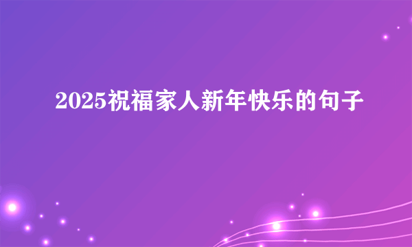 2025祝福家人新年快乐的句子
