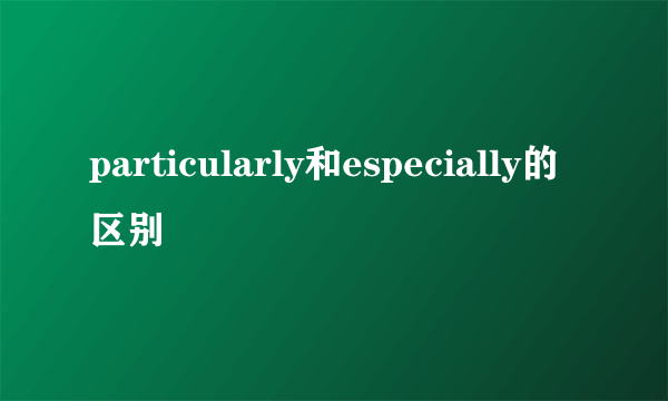 particularly和especially的区别