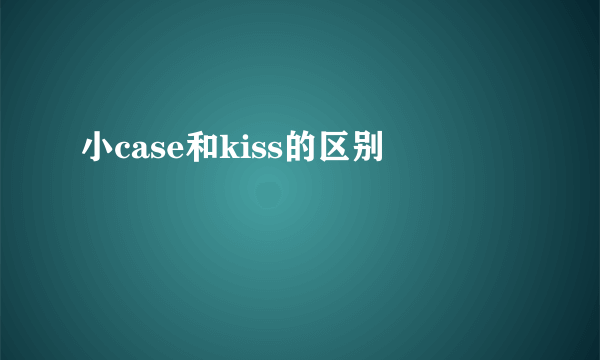 小case和kiss的区别