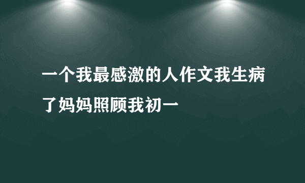 一个我最感激的人作文我生病了妈妈照顾我初一