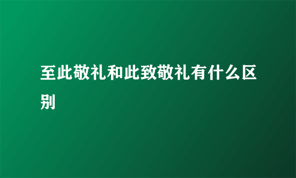至此敬礼和此致敬礼有什么区别