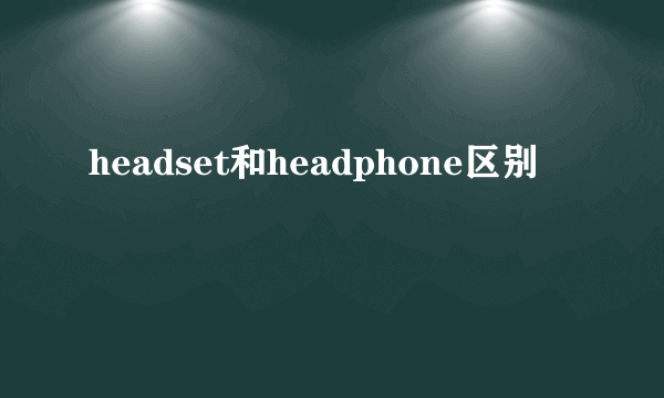 headset和headphone区别