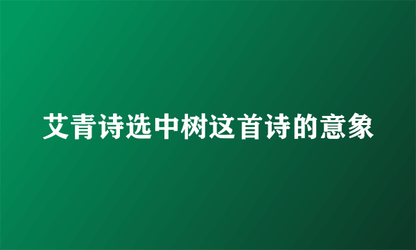 艾青诗选中树这首诗的意象