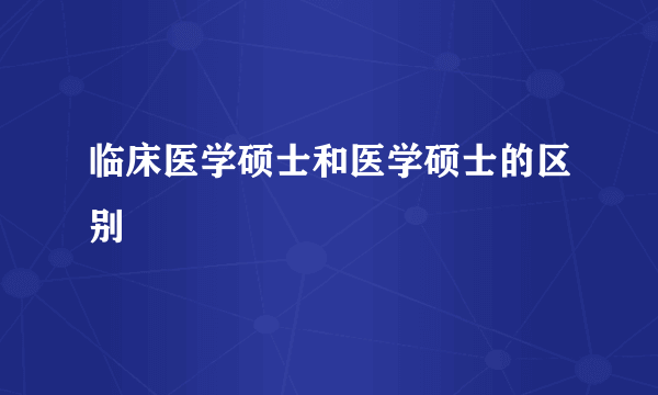 临床医学硕士和医学硕士的区别