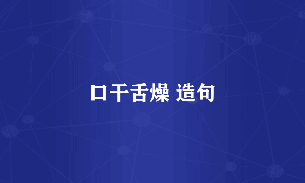 口干舌燥 造句