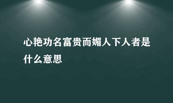 心艳功名富贵而媚人下人者是什么意思