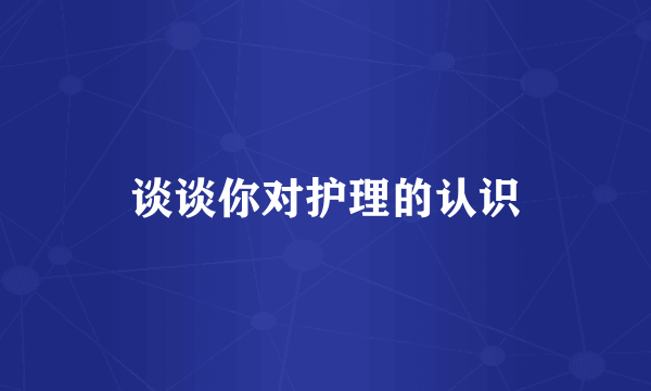 谈谈你对护理的认识