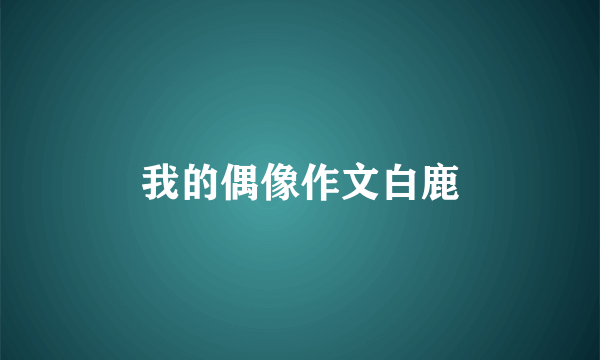 我的偶像作文白鹿