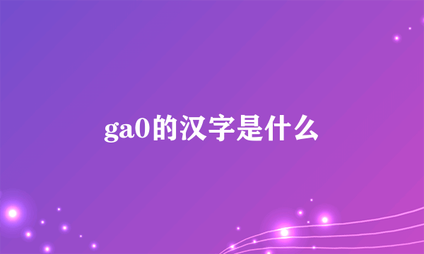 ga0的汉字是什么