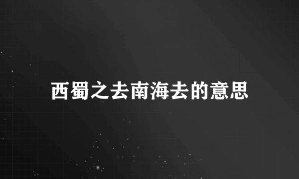 西蜀之去南海去的意思