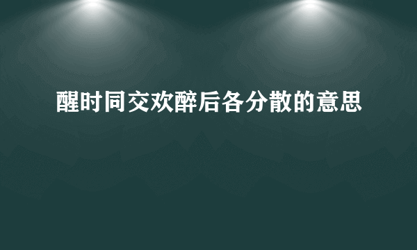 醒时同交欢醉后各分散的意思