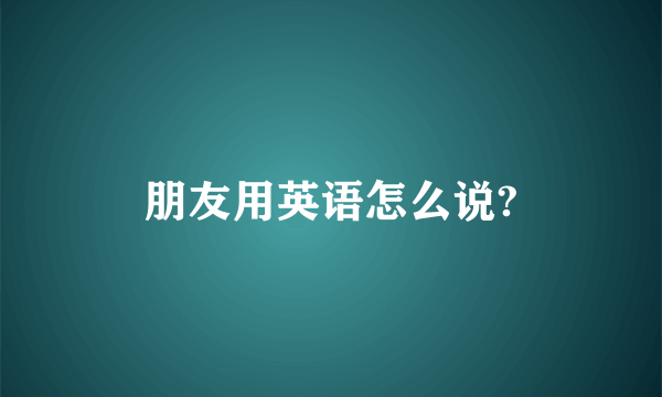 朋友用英语怎么说?