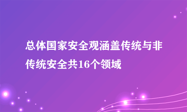 总体国家安全观涵盖传统与非传统安全共16个领域
