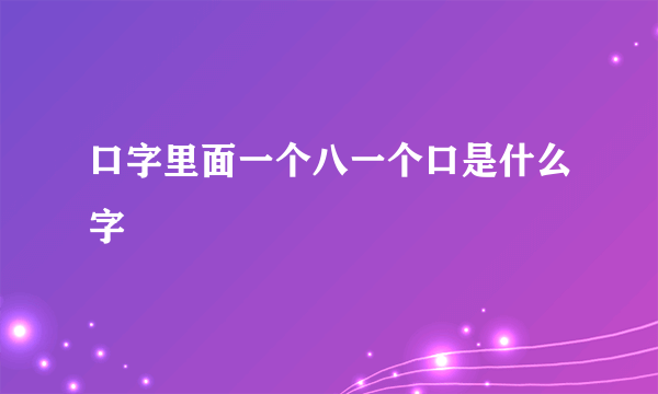 口字里面一个八一个口是什么字
