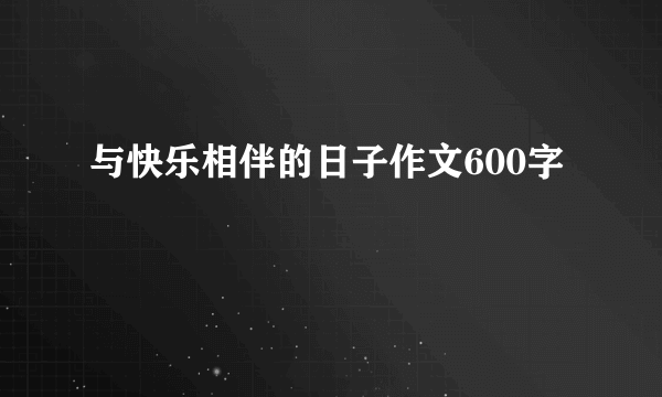 与快乐相伴的日子作文600字