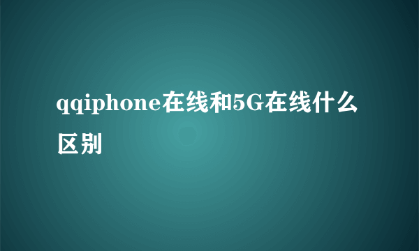 qqiphone在线和5G在线什么区别