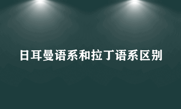 日耳曼语系和拉丁语系区别