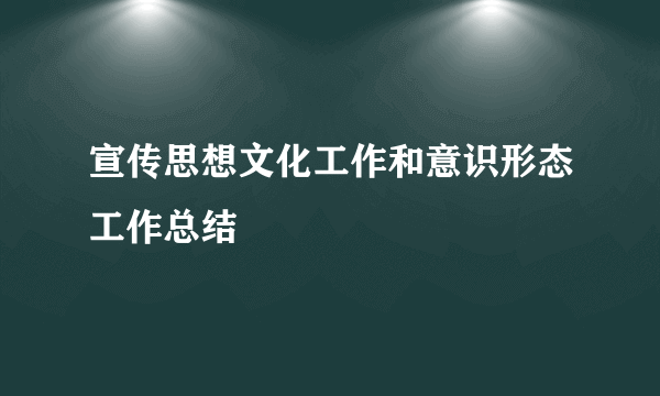 宣传思想文化工作和意识形态工作总结